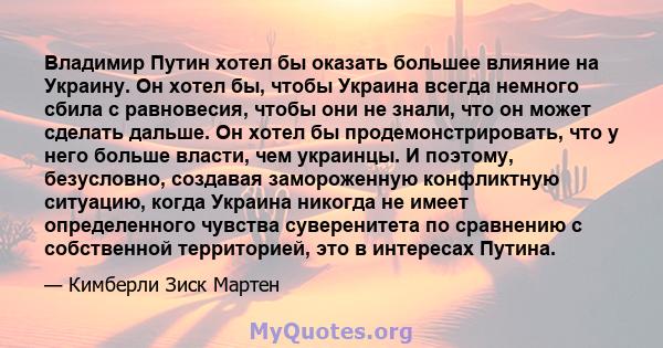 Владимир Путин хотел бы оказать большее влияние на Украину. Он хотел бы, чтобы Украина всегда немного сбила с равновесия, чтобы они не знали, что он может сделать дальше. Он хотел бы продемонстрировать, что у него