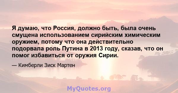 Я думаю, что Россия, должно быть, была очень смущена использованием сирийским химическим оружием, потому что она действительно подорвала роль Путина в 2013 году, сказав, что он помог избавиться от оружия Сирии.