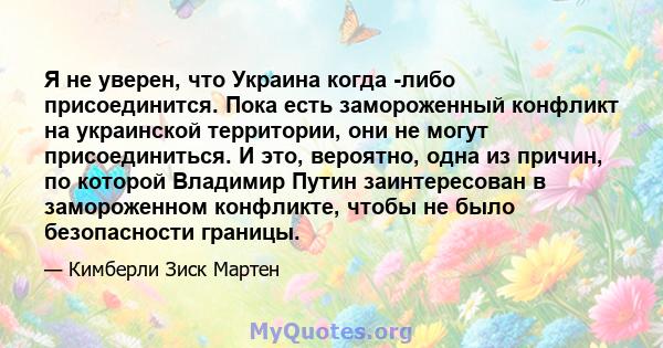 Я не уверен, что Украина когда -либо присоединится. Пока есть замороженный конфликт на украинской территории, они не могут присоединиться. И это, вероятно, одна из причин, по которой Владимир Путин заинтересован в