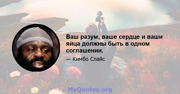 Ваш разум, ваше сердце и ваши яйца должны быть в одном соглашении.