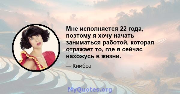 Мне исполняется 22 года, поэтому я хочу начать заниматься работой, которая отражает то, где я сейчас нахожусь в жизни.