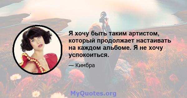 Я хочу быть таким артистом, который продолжает настаивать на каждом альбоме. Я не хочу успокоиться.