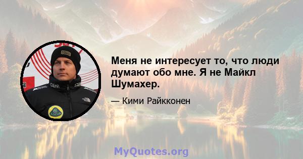 Меня не интересует то, что люди думают обо мне. Я не Майкл Шумахер.