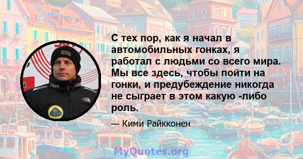 С тех пор, как я начал в автомобильных гонках, я работал с людьми со всего мира. Мы все здесь, чтобы пойти на гонки, и предубеждение никогда не сыграет в этом какую -либо роль.