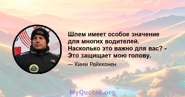 Шлем имеет особое значение для многих водителей. Насколько это важно для вас? - Это защищает мою голову.