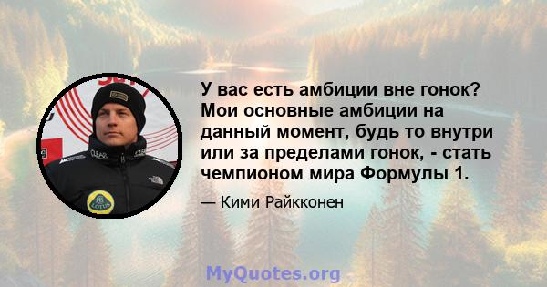 У вас есть амбиции вне гонок? Мои основные амбиции на данный момент, будь то внутри или за пределами гонок, - стать чемпионом мира Формулы 1.