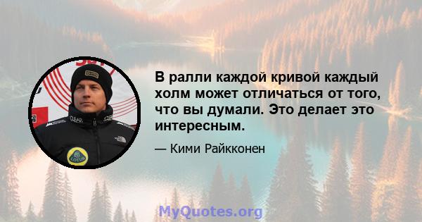 В ралли каждой кривой каждый холм может отличаться от того, что вы думали. Это делает это интересным.