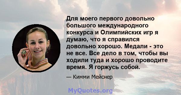 Для моего первого довольно большого международного конкурса и Олимпийских игр я думаю, что я справился довольно хорошо. Медали - это не все. Все дело в том, чтобы вы ходили туда и хорошо проводите время. Я горжусь собой.