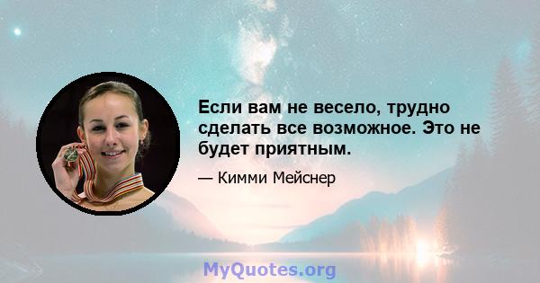 Если вам не весело, трудно сделать все возможное. Это не будет приятным.