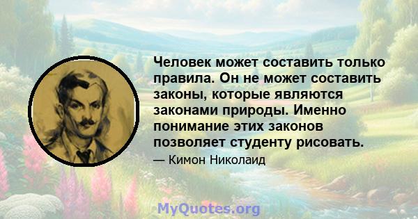 Человек может составить только правила. Он не может составить законы, которые являются законами природы. Именно понимание этих законов позволяет студенту рисовать.