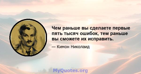 Чем раньше вы сделаете первые пять тысяч ошибок, тем раньше вы сможете их исправить.