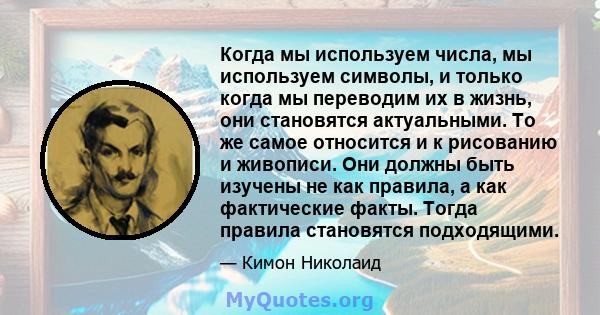 Когда мы используем числа, мы используем символы, и только когда мы переводим их в жизнь, они становятся актуальными. То же самое относится и к рисованию и живописи. Они должны быть изучены не как правила, а как