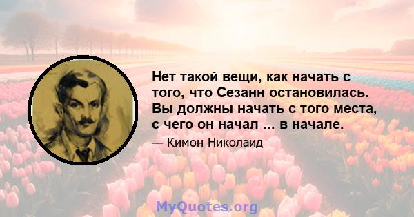 Нет такой вещи, как начать с того, что Сезанн остановилась. Вы должны начать с того места, с чего он начал ... в начале.