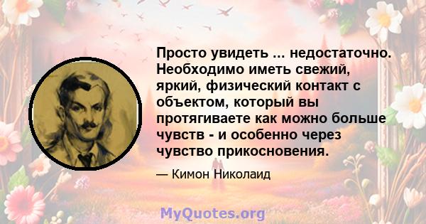 Просто увидеть ... недостаточно. Необходимо иметь свежий, яркий, физический контакт с объектом, который вы протягиваете как можно больше чувств - и особенно через чувство прикосновения.