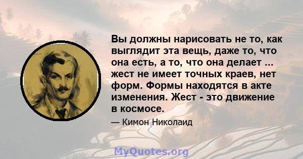 Вы должны нарисовать не то, как выглядит эта вещь, даже то, что она есть, а то, что она делает ... жест не имеет точных краев, нет форм. Формы находятся в акте изменения. Жест - это движение в космосе.