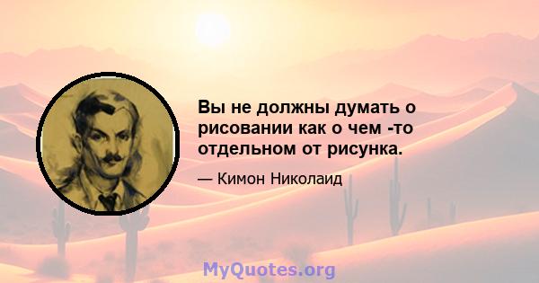 Вы не должны думать о рисовании как о чем -то отдельном от рисунка.