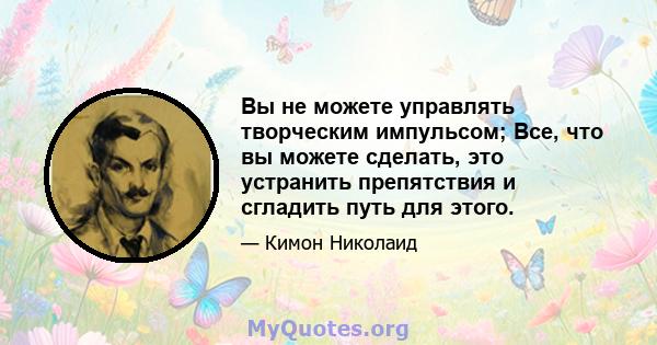 Вы не можете управлять творческим импульсом; Все, что вы можете сделать, это устранить препятствия и сгладить путь для этого.