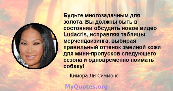 Будьте многозадачным для золота. Вы должны быть в состоянии обсудить новое видео Ludacris, исправляя таблицы мерчендайзинга, выбирая правильный оттенок змеиной кожи для мини-пропусков следующего сезона и одновременно