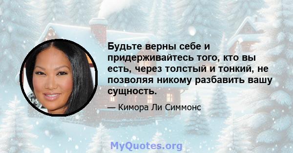 Будьте верны себе и придерживайтесь того, кто вы есть, через толстый и тонкий, не позволяя никому разбавить вашу сущность.