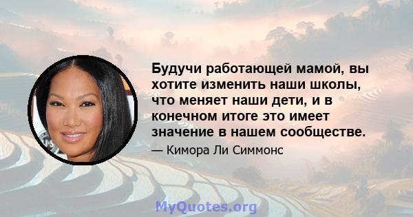 Будучи работающей мамой, вы хотите изменить наши школы, что меняет наши дети, и в конечном итоге это имеет значение в нашем сообществе.