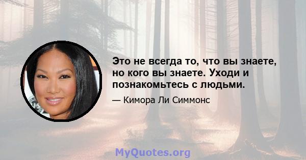 Это не всегда то, что вы знаете, но кого вы знаете. Уходи и познакомьтесь с людьми.