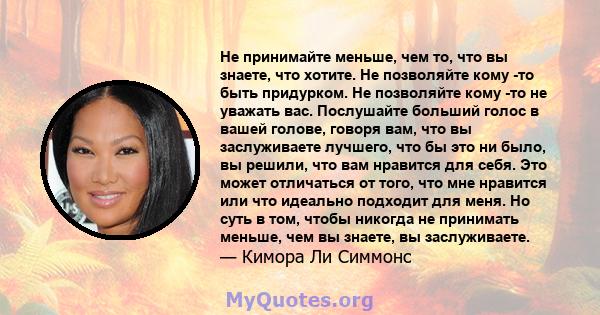 Не принимайте меньше, чем то, что вы знаете, что хотите. Не позволяйте кому -то быть придурком. Не позволяйте кому -то не уважать вас. Послушайте больший голос в вашей голове, говоря вам, что вы заслуживаете лучшего,