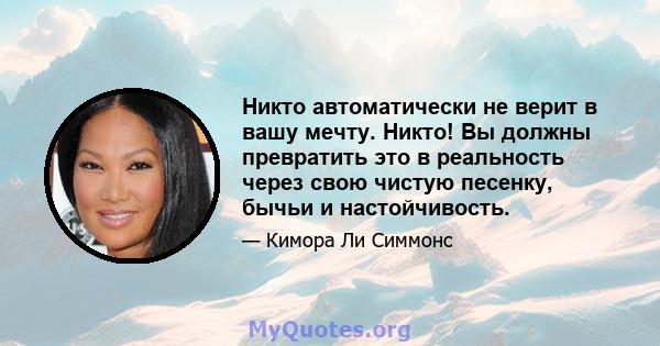 Никто автоматически не верит в вашу мечту. Никто! Вы должны превратить это в реальность через свою чистую песенку, бычьи и настойчивость.