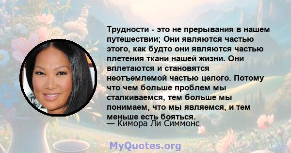 Трудности - это не прерывания в нашем путешествии; Они являются частью этого, как будто они являются частью плетения ткани нашей жизни. Они вплетаются и становятся неотъемлемой частью целого. Потому что чем больше