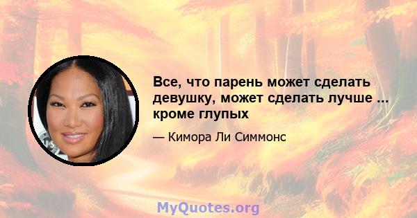 Все, что парень может сделать девушку, может сделать лучше ... кроме глупых