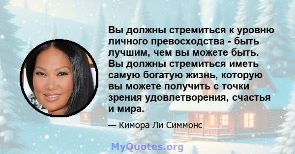 Вы должны стремиться к уровню личного превосходства - быть лучшим, чем вы можете быть. Вы должны стремиться иметь самую богатую жизнь, которую вы можете получить с точки зрения удовлетворения, счастья и мира.