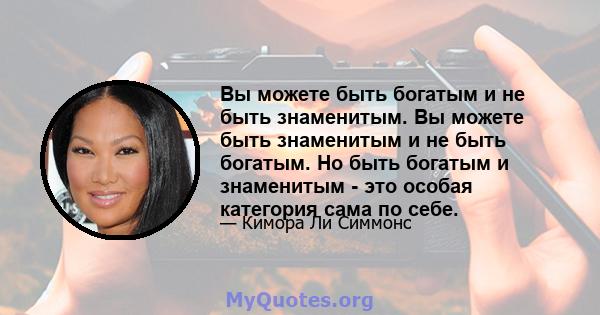 Вы можете быть богатым и не быть знаменитым. Вы можете быть знаменитым и не быть богатым. Но быть богатым и знаменитым - это особая категория сама по себе.