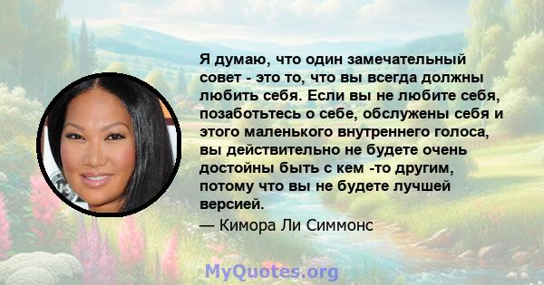 Я думаю, что один замечательный совет - это то, что вы всегда должны любить себя. Если вы не любите себя, позаботьтесь о себе, обслужены себя и этого маленького внутреннего голоса, вы действительно не будете очень