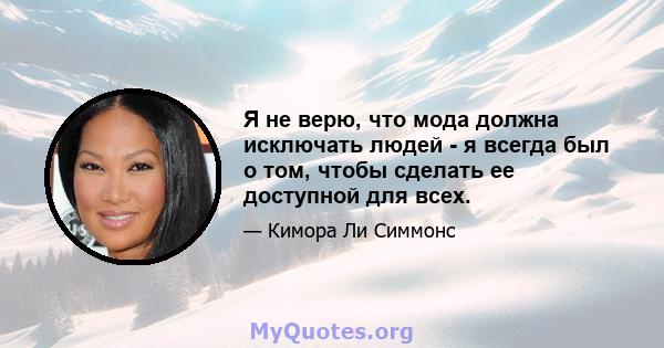 Я не верю, что мода должна исключать людей - я всегда был о том, чтобы сделать ее доступной для всех.