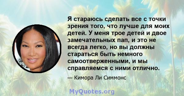 Я стараюсь сделать все с точки зрения того, что лучше для моих детей. У меня трое детей и двое замечательных пап, и это не всегда легко, но вы должны стараться быть немного самоотверженными, и мы справляемся с ними