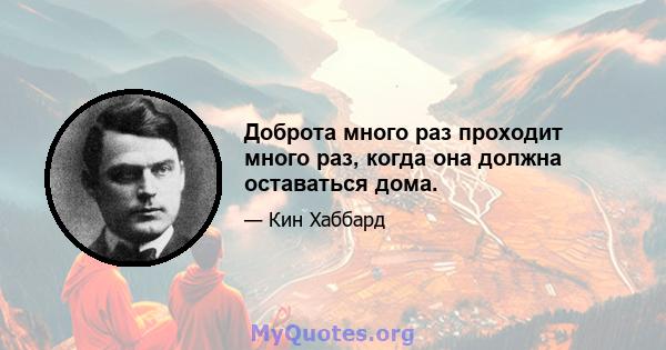 Доброта много раз проходит много раз, когда она должна оставаться дома.