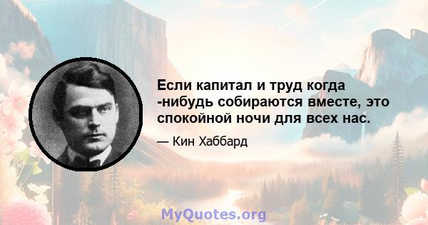 Если капитал и труд когда -нибудь собираются вместе, это спокойной ночи для всех нас.