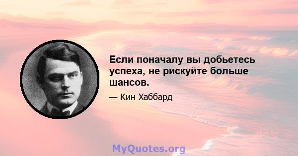 Если поначалу вы добьетесь успеха, не рискуйте больше шансов.