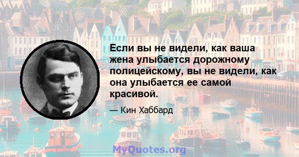 Если вы не видели, как ваша жена улыбается дорожному полицейскому, вы не видели, как она улыбается ее самой красивой.