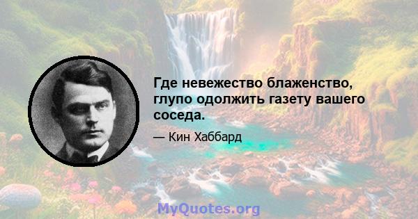 Где невежество блаженство, глупо одолжить газету вашего соседа.