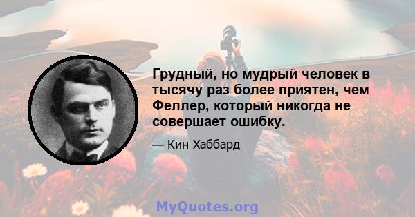 Грудный, но мудрый человек в тысячу раз более приятен, чем Феллер, который никогда не совершает ошибку.