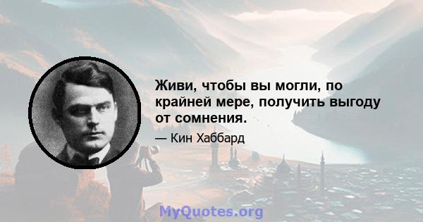 Живи, чтобы вы могли, по крайней мере, получить выгоду от сомнения.