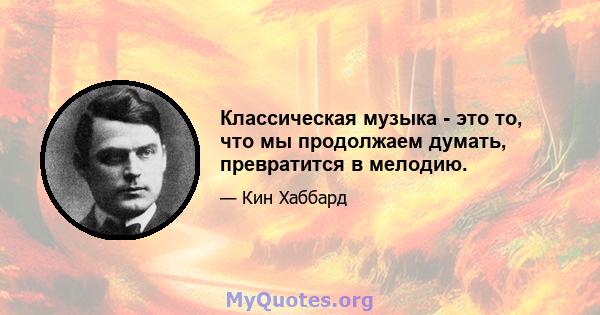 Классическая музыка - это то, что мы продолжаем думать, превратится в мелодию.