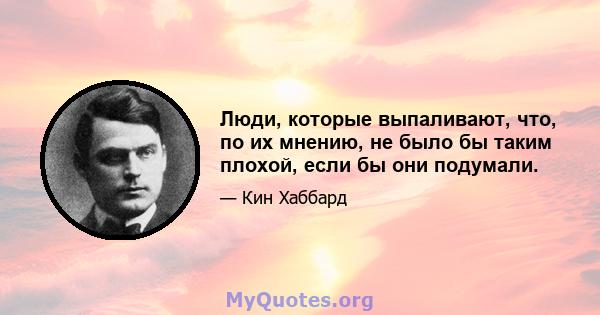 Люди, которые выпаливают, что, по их мнению, не было бы таким плохой, если бы они подумали.