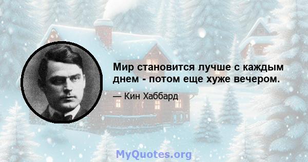 Мир становится лучше с каждым днем ​​- потом еще хуже вечером.