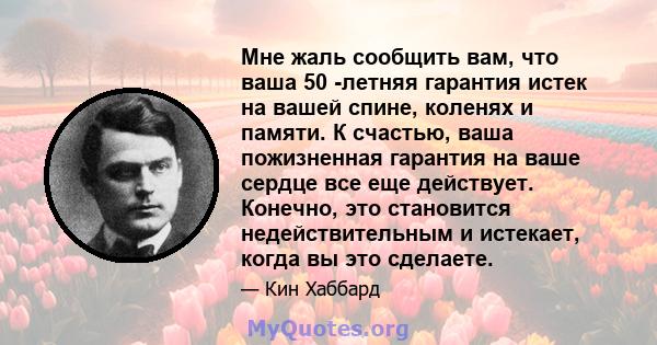 Мне жаль сообщить вам, что ваша 50 -летняя гарантия истек на вашей спине, коленях и памяти. К счастью, ваша пожизненная гарантия на ваше сердце все еще действует. Конечно, это становится недействительным и истекает,