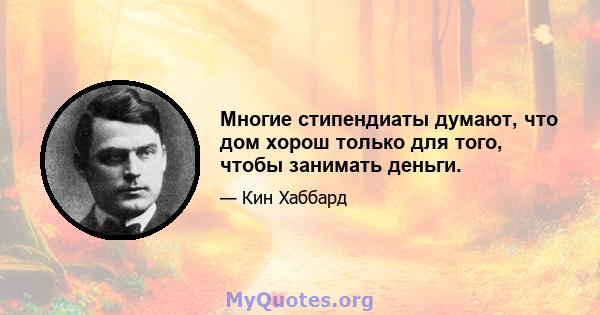 Многие стипендиаты думают, что дом хорош только для того, чтобы занимать деньги.