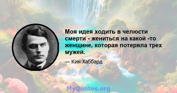 Моя идея ходить в челюсти смерти - жениться на какой -то женщине, которая потеряла трех мужей.