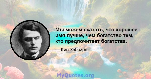 Мы можем сказать, что хорошее имя лучше, чем богатство тем, кто предпочитает богатства.