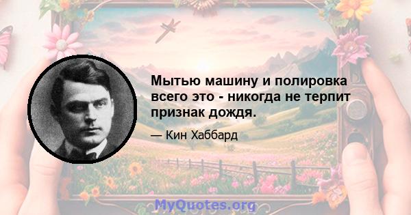 Мытью машину и полировка всего это - никогда не терпит признак дождя.