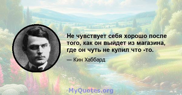 Не чувствует себя хорошо после того, как он выйдет из магазина, где он чуть не купил что -то.